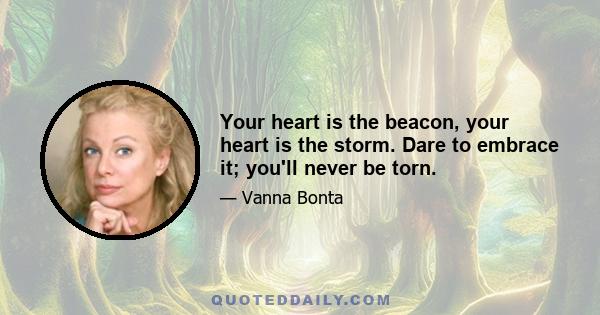 Your heart is the beacon, your heart is the storm. Dare to embrace it; you'll never be torn.