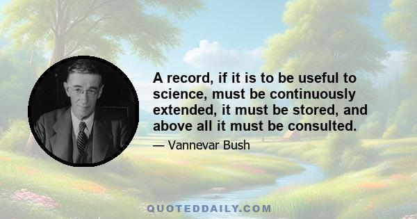 A record, if it is to be useful to science, must be continuously extended, it must be stored, and above all it must be consulted.