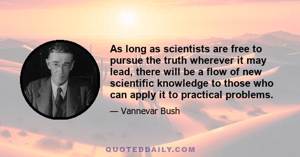 As long as scientists are free to pursue the truth wherever it may lead, there will be a flow of new scientific knowledge to those who can apply it to practical problems.