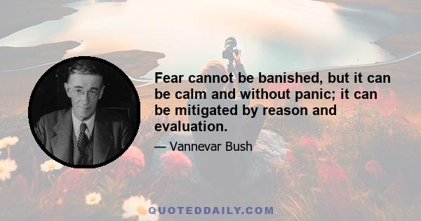 Fear cannot be banished, but it can be calm and without panic; it can be mitigated by reason and evaluation.