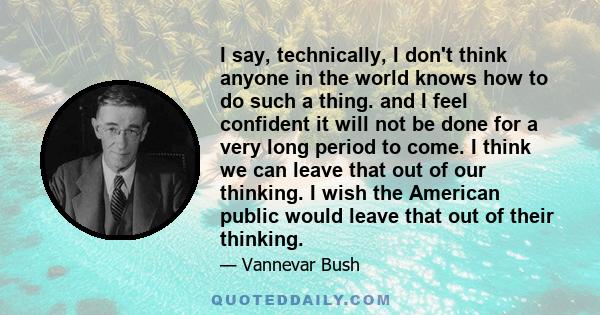 I say, technically, I don't think anyone in the world knows how to do such a thing. and I feel confident it will not be done for a very long period to come. I think we can leave that out of our thinking. I wish the