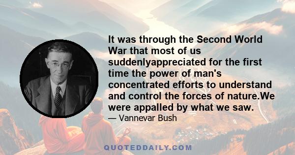 It was through the Second World War that most of us suddenlyappreciated for the first time the power of man's concentrated efforts to understand and control the forces of nature.We were appalled by what we saw.