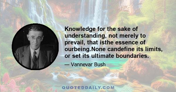 Knowledge for the sake of understanding, not merely to prevail, that isthe essence of ourbeing.None candefine its limits, or set its ultimate boundaries.