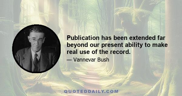 Publication has been extended far beyond our present ability to make real use of the record.