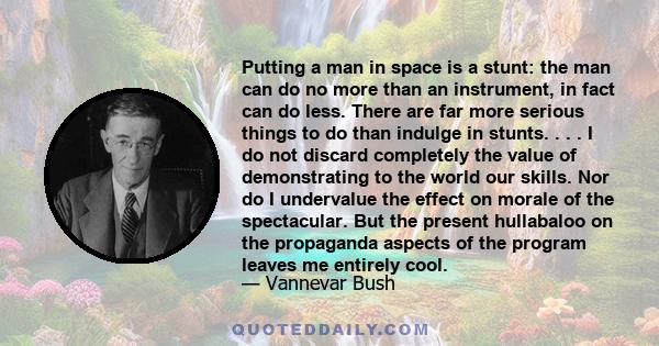 Putting a man in space is a stunt: the man can do no more than an instrument, in fact can do less. There are far more serious things to do than indulge in stunts. . . . I do not discard completely the value of