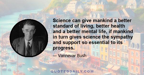 Science can give mankind a better standard of living, better health and a better mental life, if mankind in turn gives science the sympathy and support so essential to its progress.