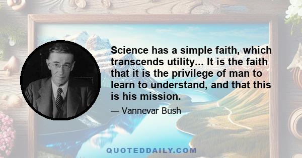 Science has a simple faith, which transcends utility... It is the faith that it is the privilege of man to learn to understand, and that this is his mission.