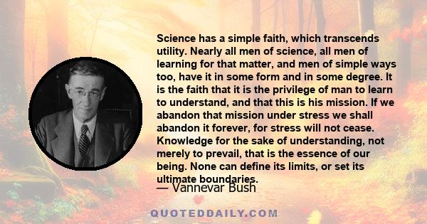 Science has a simple faith, which transcends utility. Nearly all men of science, all men of learning for that matter, and men of simple ways too, have it in some form and in some degree. It is the faith that it is the