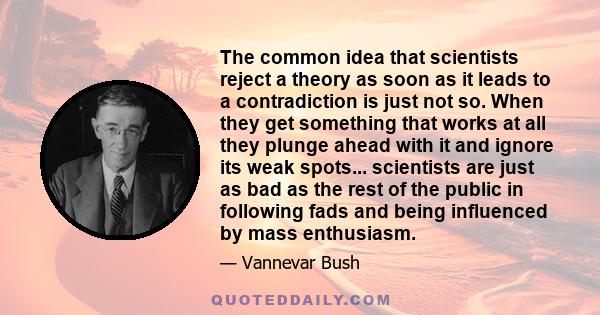 The common idea that scientists reject a theory as soon as it leads to a contradiction is just not so. When they get something that works at all they plunge ahead with it and ignore its weak spots... scientists are just 