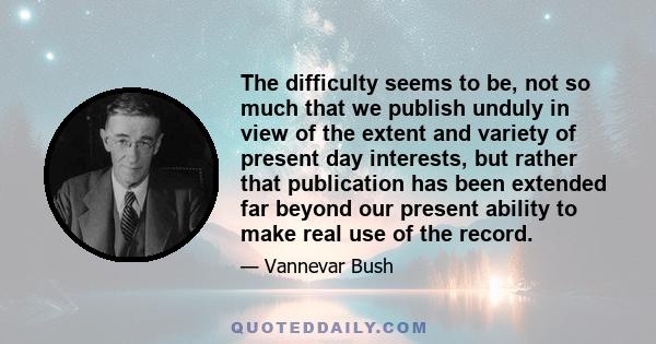 The difficulty seems to be, not so much that we publish unduly in view of the extent and variety of present day interests, but rather that publication has been extended far beyond our present ability to make real use of 