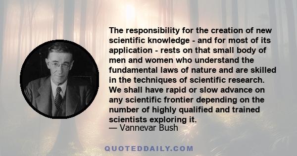 The responsibility for the creation of new scientific knowledge - and for most of its application - rests on that small body of men and women who understand the fundamental laws of nature and are skilled in the