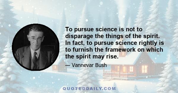 To pursue science is not to disparage the things of the spirit. In fact, to pursue science rightly is to furnish the framework on which the spirit may rise.