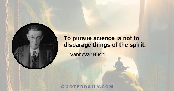 To pursue science is not to disparage things of the spirit.