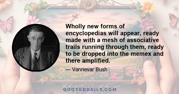 Wholly new forms of encyclopedias will appear, ready made with a mesh of associative trails running through them, ready to be dropped into the memex and there amplified.