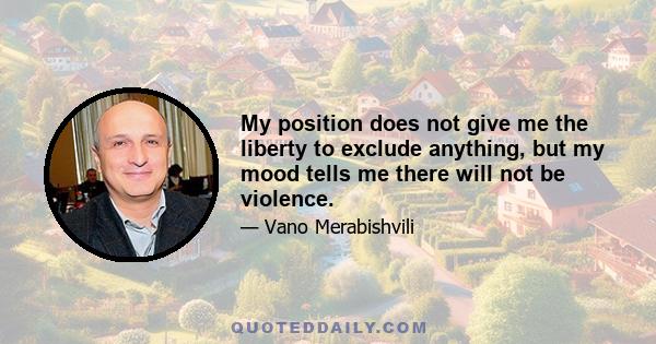 My position does not give me the liberty to exclude anything, but my mood tells me there will not be violence.