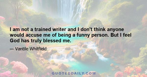 I am not a trained writer and I don't think anyone would accuse me of being a funny person. But I feel God has truly blessed me.