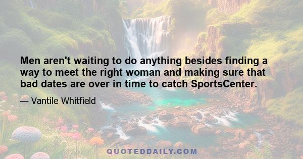 Men aren't waiting to do anything besides finding a way to meet the right woman and making sure that bad dates are over in time to catch SportsCenter.