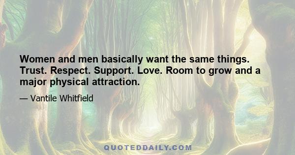 Women and men basically want the same things. Trust. Respect. Support. Love. Room to grow and a major physical attraction.