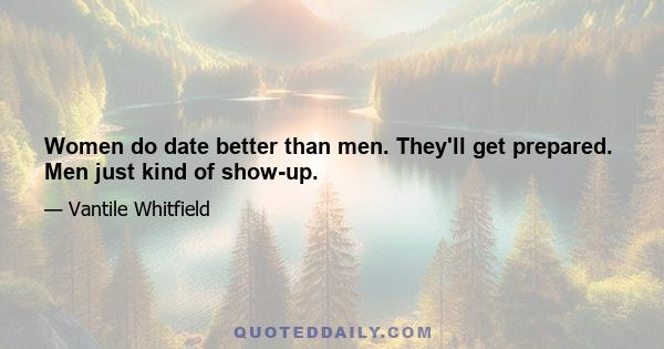 Women do date better than men. They'll get prepared. Men just kind of show-up.