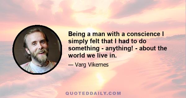 Being a man with a conscience I simply felt that I had to do something - anything! - about the world we live in.