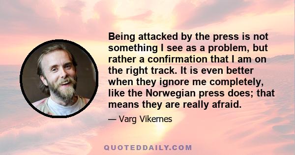 Being attacked by the press is not something I see as a problem, but rather a confirmation that I am on the right track. It is even better when they ignore me completely, like the Norwegian press does; that means they