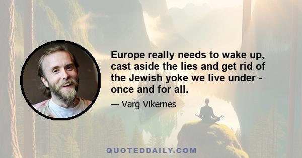 Europe really needs to wake up, cast aside the lies and get rid of the Jewish yoke we live under - once and for all.