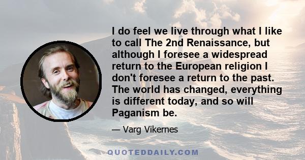I do feel we live through what I like to call The 2nd Renaissance, but although I foresee a widespread return to the European religion I don't foresee a return to the past. The world has changed, everything is different 