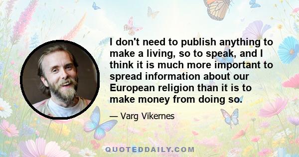 I don't need to publish anything to make a living, so to speak, and I think it is much more important to spread information about our European religion than it is to make money from doing so.