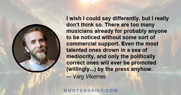 I wish I could say differently, but I really don't think so. There are too many musicians already for probably anyone to be noticed without some sort of commercial support. Even the most talented ones drown in a sea of