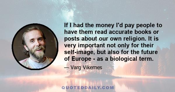 If I had the money I'd pay people to have them read accurate books or posts about our own religion. It is very important not only for their self-image, but also for the future of Europe - as a biological term.