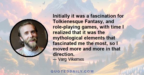 Initially it was a fascination for Tolkienesque Fantasy, and role-playing games, with time I realized that it was the mythological elements that fascinated me the most, so I moved more and more in that direction.