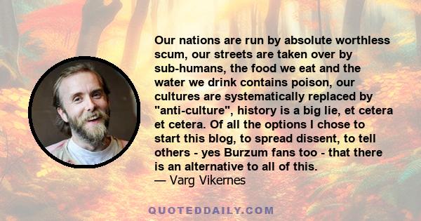 Our nations are run by absolute worthless scum, our streets are taken over by sub-humans, the food we eat and the water we drink contains poison, our cultures are systematically replaced by anti-culture, history is a