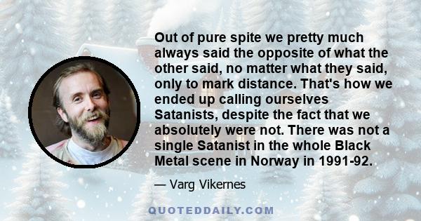 Out of pure spite we pretty much always said the opposite of what the other said, no matter what they said, only to mark distance. That's how we ended up calling ourselves Satanists, despite the fact that we absolutely