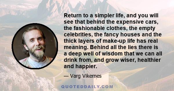 Return to a simpler life, and you will see that behind the expensive cars, the fashionable clothes, the empty celebrities, the fancy houses and the thick layers of make-up life has real meaning. Behind all the lies