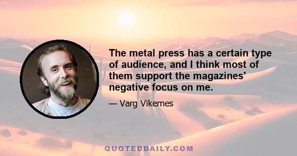 The metal press has a certain type of audience, and I think most of them support the magazines' negative focus on me.