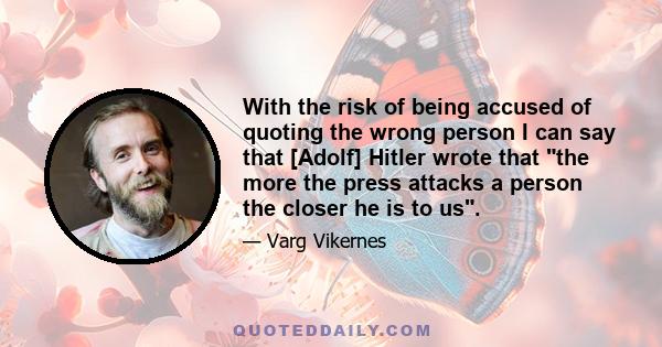 With the risk of being accused of quoting the wrong person I can say that [Adolf] Hitler wrote that the more the press attacks a person the closer he is to us.