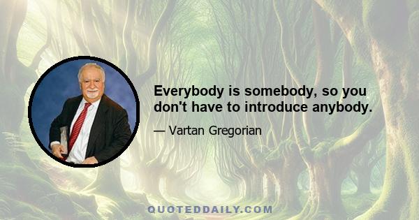 Everybody is somebody, so you don't have to introduce anybody.