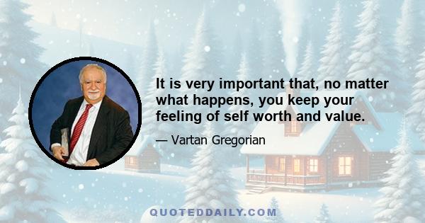 It is very important that, no matter what happens, you keep your feeling of self worth and value.