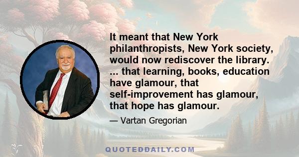 It meant that New York philanthropists, New York society, would now rediscover the library. ... that learning, books, education have glamour, that self-improvement has glamour, that hope has glamour.