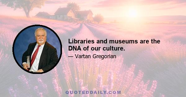 Libraries and museums are the DNA of our culture.