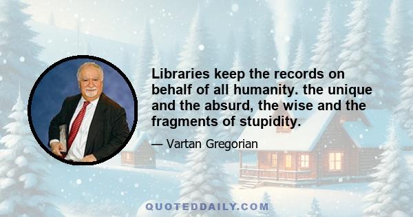 Libraries keep the records on behalf of all humanity. the unique and the absurd, the wise and the fragments of stupidity.