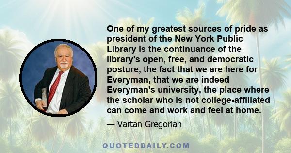 One of my greatest sources of pride as president of the New York Public Library is the continuance of the library's open, free, and democratic posture, the fact that we are here for Everyman, that we are indeed