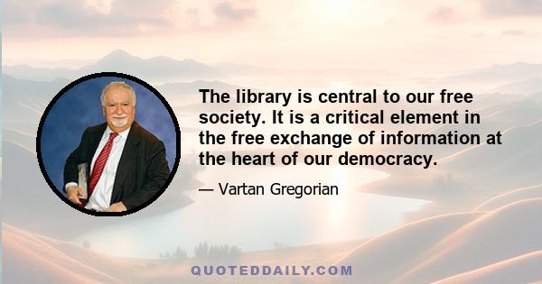 The library is central to our free society. It is a critical element in the free exchange of information at the heart of our democracy.