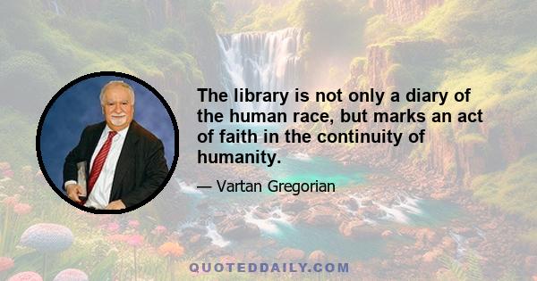 The library is not only a diary of the human race, but marks an act of faith in the continuity of humanity.