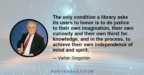 The only condition a library asks its users to honor is to do justice to their own imagination, their own curiosity and their own thirst for knowledge, and in the process, to achieve their own independence of mind and