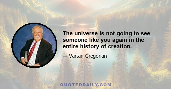 The universe is not going to see someone like you again in the entire history of creation.