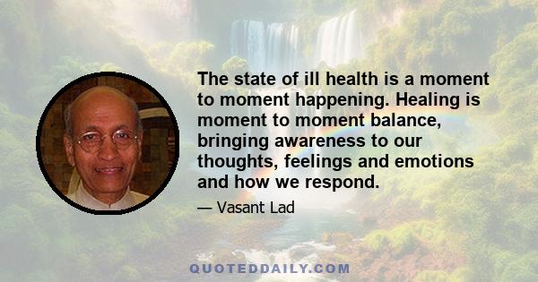 The state of ill health is a moment to moment happening. Healing is moment to moment balance, bringing awareness to our thoughts, feelings and emotions and how we respond.