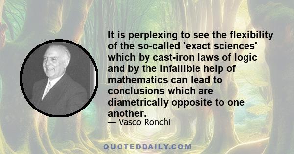 It is perplexing to see the flexibility of the so-called 'exact sciences' which by cast-iron laws of logic and by the infallible help of mathematics can lead to conclusions which are diametrically opposite to one