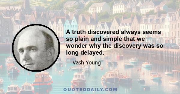 A truth discovered always seems so plain and simple that we wonder why the discovery was so long delayed.