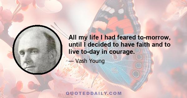 All my life I had feared to-morrow, until I decided to have faith and to live to-day in courage.